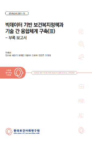 빅데이터 기반 보건복지정책과 기술 간 융합체계 구축(Ⅲ) - 부록보고서 Incorporating Technologies into Big Data-based Health and Welfare Policies(Ⅲ)