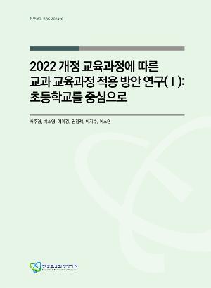 2022 개정 교육과정에 따른 교과 교육과정 적용 방안 연구(Ⅰ): 초등학교를 중심으로 (RRC 2023-6) A Study on the Implementation of the 2022 Revised National Curriculum of Subjects (I): Focusing on Elementary School Curriculum