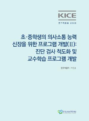 KICE 연구리포트 2023_초·중학생의 의사소통 능력 신장을 위한 프로그램 개발(II) 진단 검사 척도화 및 교수학습 프로그램 개발 
