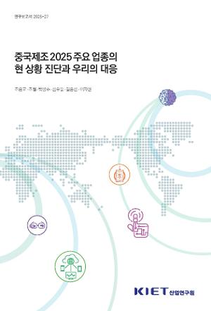 중국제조 2025 주요 업종의 현상황 진단과 우리의 대응 Made in CHINA 2025: Diagnosis of Key Industries and Korea’s Strategic Response