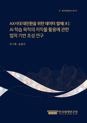AX시대 대전환을 위한 데이터 법제(Ⅱ) : AI 학습 목적의 저작물 활용에 관한 법적 기반 조성 연구 Data Legislation for the Great Transformation in the AX Era (II) : A Study on Establishing a Legal Framework for the Use of Copyrighted Works for AI Training Purposes