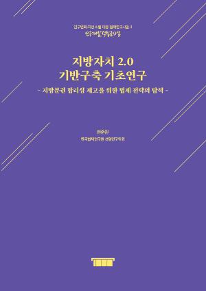 지방자치 2.0 기반구축 기초연구 - 지방분권 합리성 제고를 위한 법제 전략의 탐색 -
